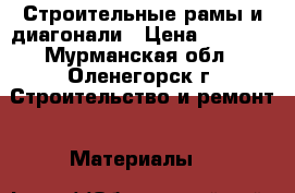 Строительные рамы и диагонали › Цена ­ 7 000 - Мурманская обл., Оленегорск г. Строительство и ремонт » Материалы   